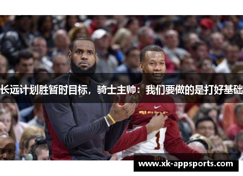 长远计划胜暂时目标，骑士主帅：我们要做的是打好基础